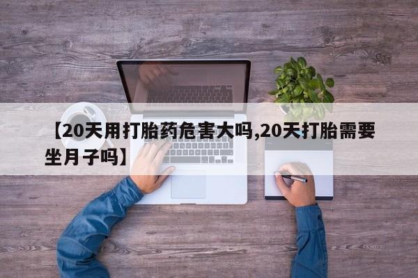 流产药货到付款【20天用打胎药危害大吗,20天打胎需要坐月子吗】