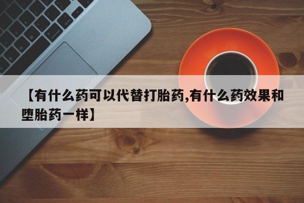 流产药货到付款【有什么药可以代替打胎药,有什么药效果和堕胎药一样】