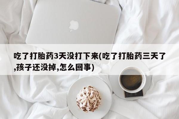 流产药货到付款吃了打胎药3天没打下来(吃了打胎药三天了,孩子还没掉,怎么回事)