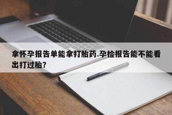 流产药货到付款拿怀孕报告单能拿打胎药.孕检报告能不能看出打过胎？