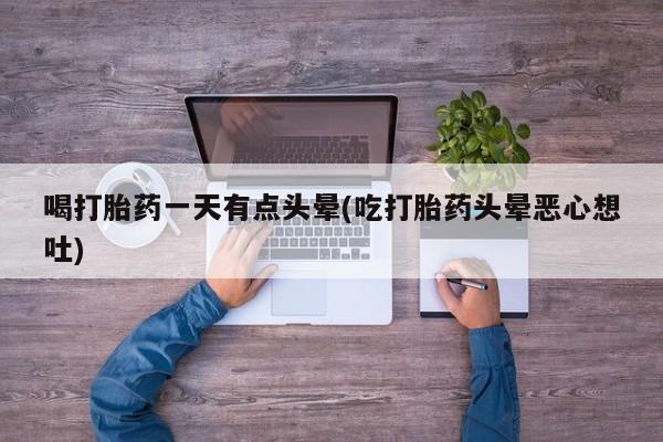 流产药货到付款喝打胎药一天有点头晕(吃打胎药头晕恶心想吐)