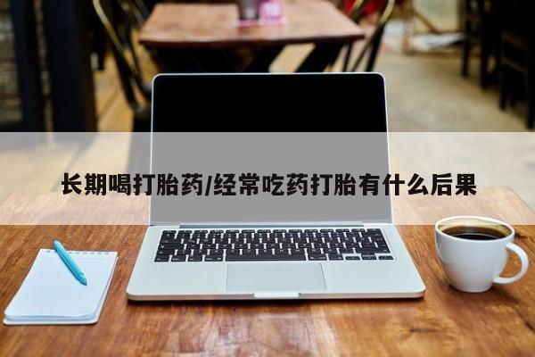 流产药货到付款长期喝打胎药/经常吃药打胎有什么后果