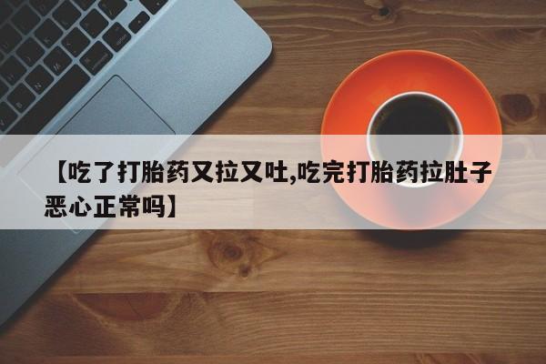 流产药货到付款【吃了打胎药又拉又吐,吃完打胎药拉肚子 恶心正常吗】