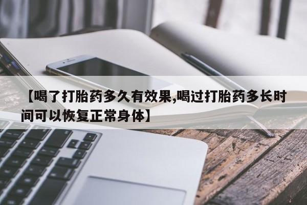 流产药货到付款【喝了打胎药多久有效果,喝过打胎药多长时间可以恢复正常身体】