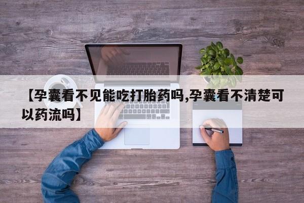流产药货到付款【孕囊看不见能吃打胎药吗,孕囊看不清楚可以药流吗】