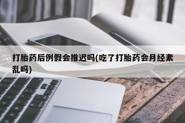 流产药货到付款打胎药后例假会推迟吗(吃了打胎药会月经紊乱吗)
