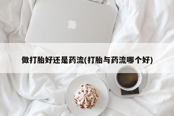 流产药货到付款做打胎好还是药流(打胎与药流哪个好)
