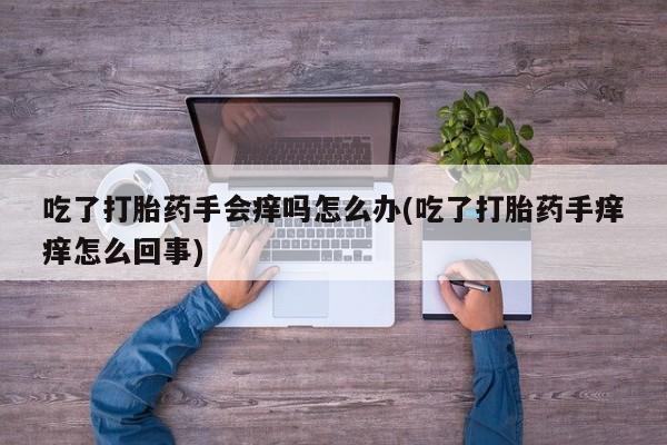 流产药货到付款吃了打胎药手会痒吗怎么办(吃了打胎药手痒痒怎么回事)