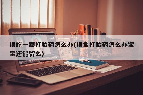 流产药货到付款误吃一颗打胎药怎么办(误食打胎药怎么办宝宝还能留么)