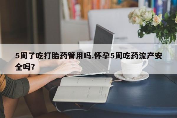 流产药货到付款5周了吃打胎药管用吗.怀孕5周吃药流产安全吗？