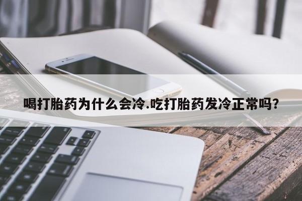 流产药货到付款喝打胎药为什么会冷.吃打胎药发冷正常吗？