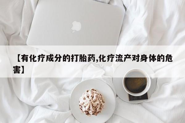 流产药货到付款【有化疗成分的打胎药,化疗流产对身体的危害】