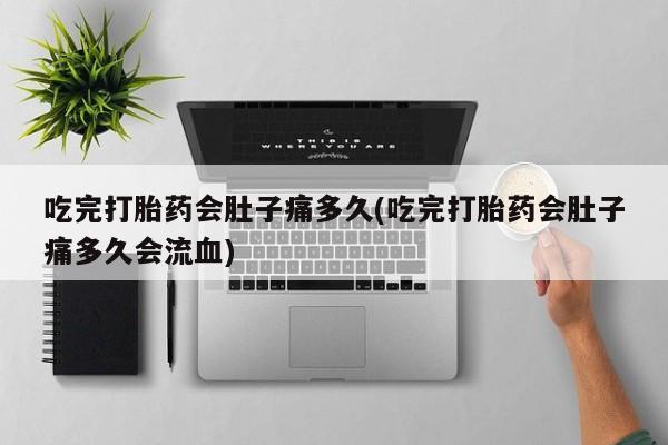 流产药货到付款吃完打胎药会肚子痛多久(吃完打胎药会肚子痛多久会流血)