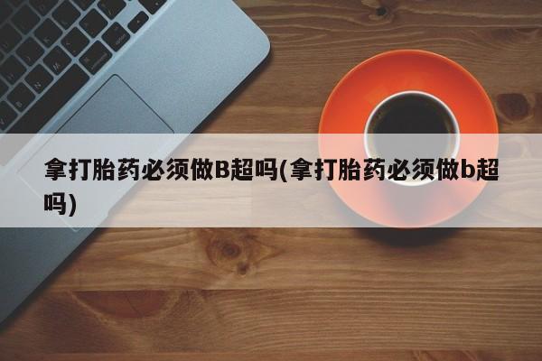 流产药货到付款拿打胎药必须做B超吗(拿打胎药必须做b超吗)