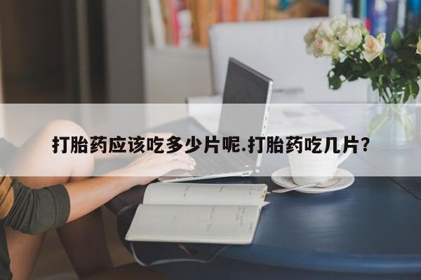 流产药货到付款打胎药应该吃多少片呢.打胎药吃几片？