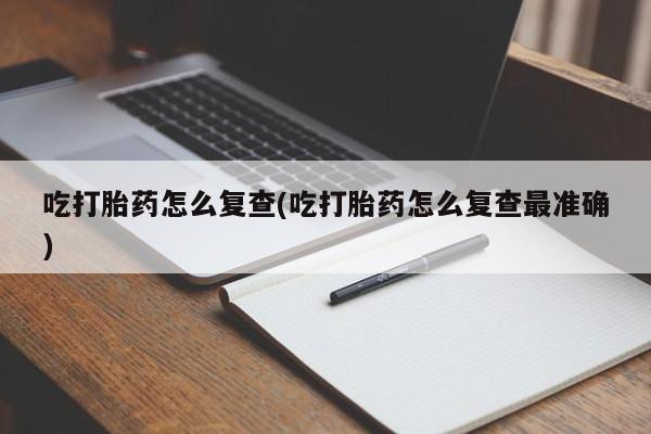 流产药货到付款吃打胎药怎么复查(吃打胎药怎么复查最准确)